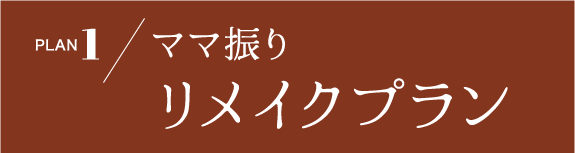 PLAN.1《ママ振り リメイクプラン》