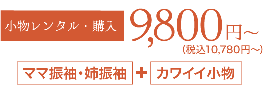 《小物レンタル・購入》9,800円〜（税込10,780円〜）「ママ振袖・姉振袖」＋「カワイイ小物」