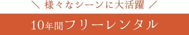 様々なシーンに大活躍《10年間フリーレンタル》